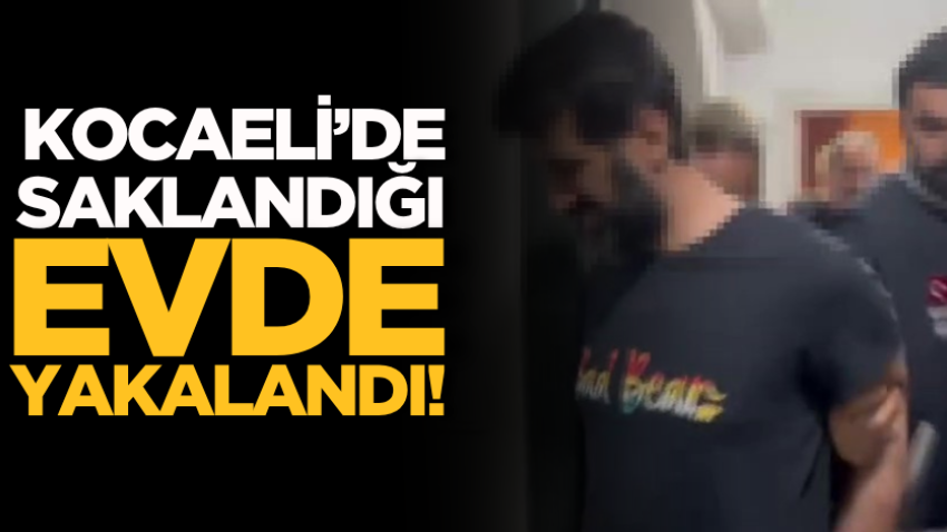 Kocaeli’de saklandığı evde yakalandı!