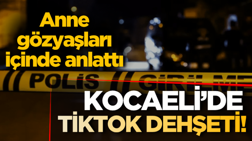 Kocaeli'de TikTok dehşeti! Anne gözyaşları içinde anlattı