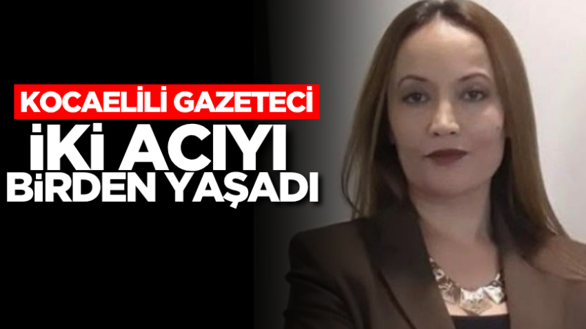 Kocaelili gazeteci iki acıyı birden yaşadı