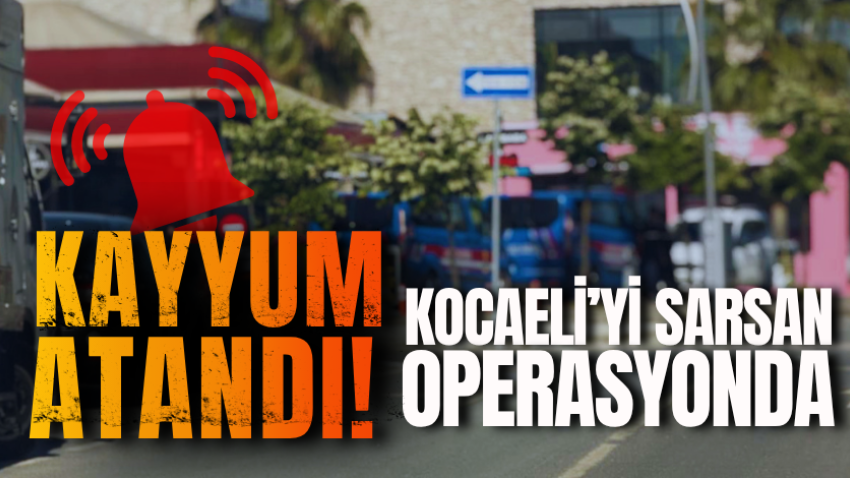 Kocaeli’yi sarsan operasyonda kayyum atandı! 