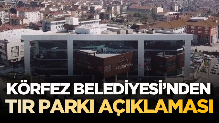 Körfez Belediyesi’nden TIR parkı açıklaması
