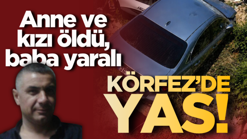 Körfez’de yas! Anne ve kızı öldü, baba yaralı 
