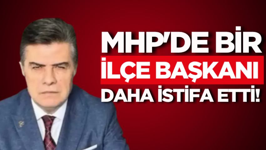 MHP'de bir ilçe başkanı daha istifa etti!