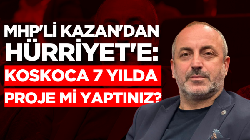 MHP'li Kazan'dan Hürriyet'e: "Koskoca 7 yılda proje mi yaptınız?"