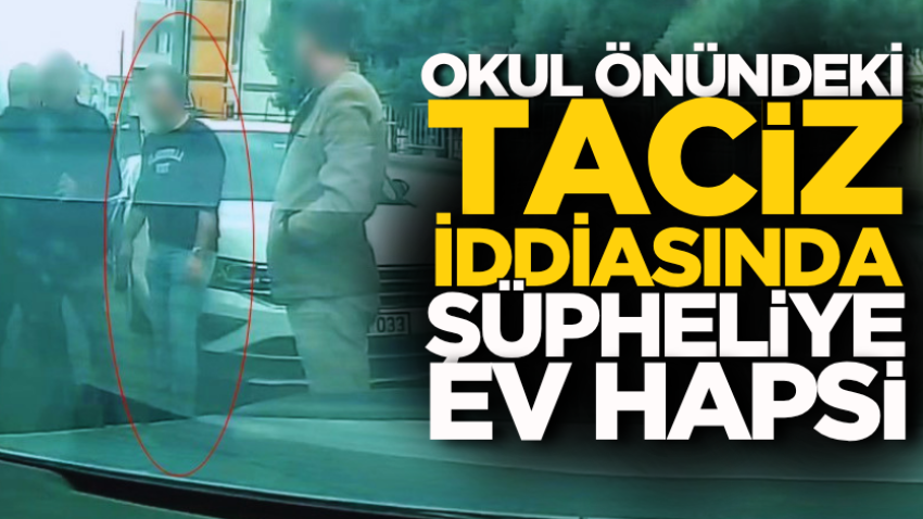 Okul önündeki taciz iddiasında şüpheliye ev hapsi
