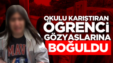 Okulu karıştıran öğrenci gözyaşlarına boğuldu