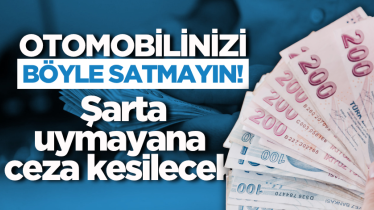 Otomobilinizi böyle satmayın! Şarta uymayana ceza kesilecek