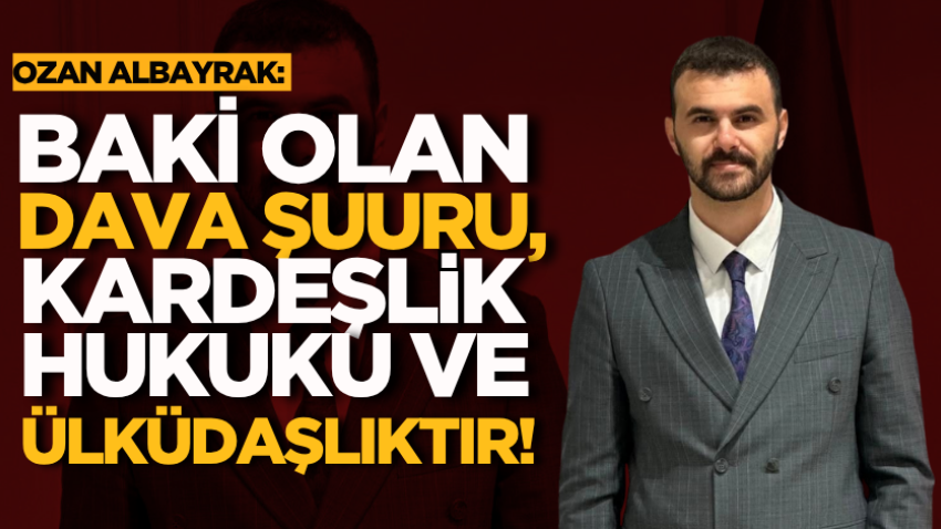 Ozan Albayrak: Baki olan dava şuuru, kardeşlik hukuku ve ülküdaşlıktır! 
