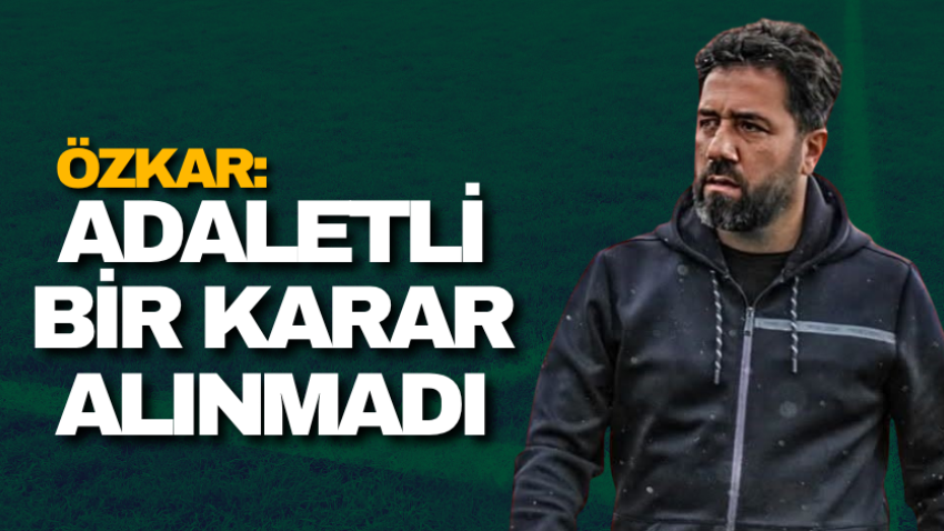 Özkar: Adaletli bir karar alınmadı