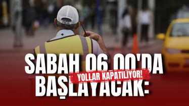 Sabah 06.00'da başlayacak: Yollar kapatılıyor!