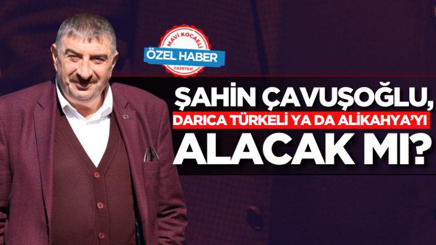 Şahin Çavuşoğlu, Darıca Türkeli ya da Alikahya’yı alacak mı? 