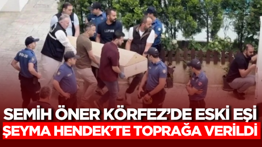 Semih Öner Körfez’de eski eşi Şeyma Hendek’te toprağa verildi