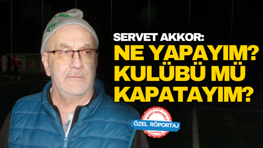 Servet Akkor: Ne yapayım? Kulübü mü kapatayım? 
