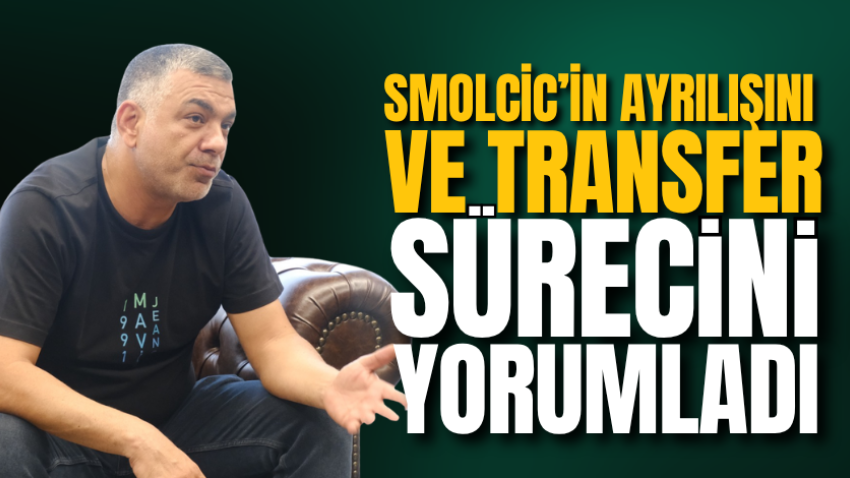 Smolcic’in ayrılışını ve transfer sürecini yorumladı
