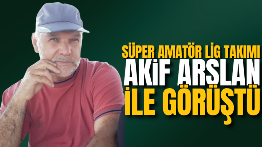 Süper Amatör Lig takımı Akif Arslan ile görüştü