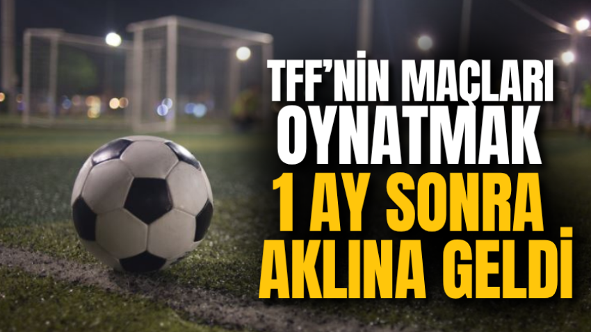 TFF’nin maçları oynatmak 1 ay sonra aklına geldi