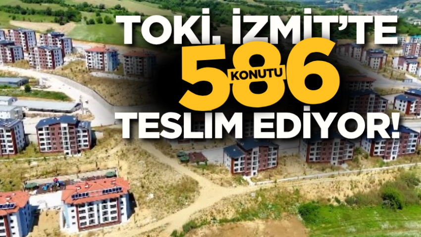 TOKİ, İzmit’te 586 konutu teslim ediyor! 