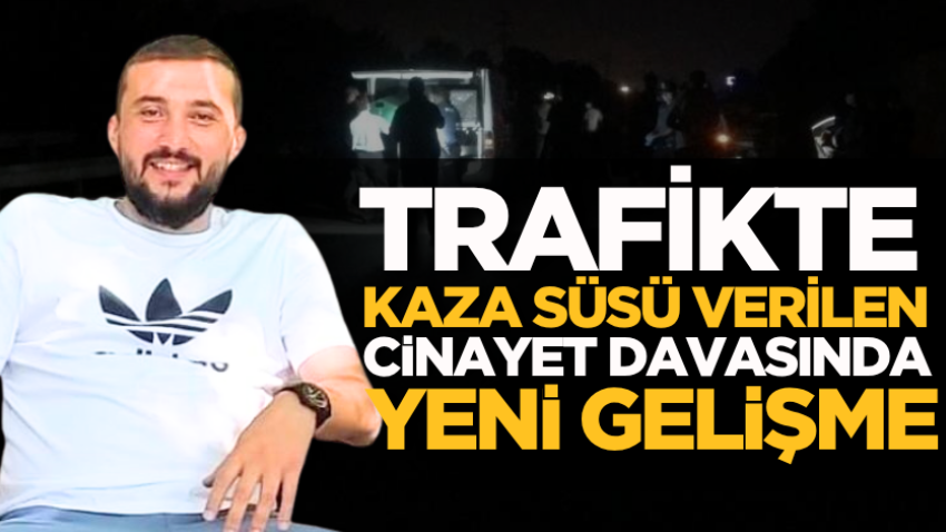 Trafikte kaza süsü verilen cinayet davasında yeni gelişme