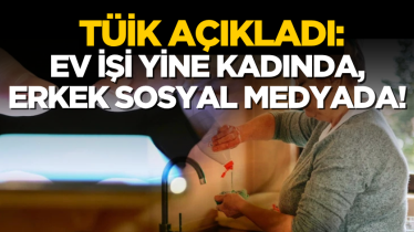 TÜİK açıkladı: Ev işi yine kadında, erkek sosyal medyada!