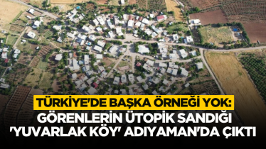 Türkiye'de başka örneği yok: Görenlerin ütopik sandığı 'yuvarlak köy' Adıyaman'da çıktı