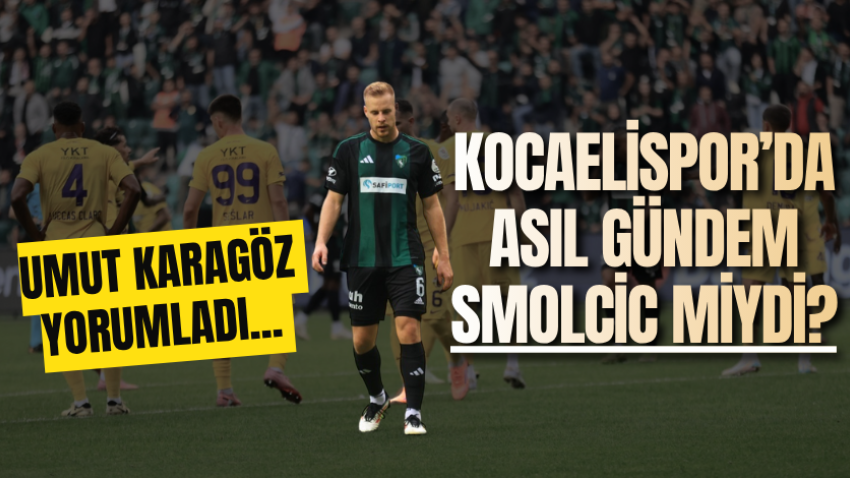 Umut Karagöz yorumladı... Kocaelispor’da asıl gündem Smolcic miydi?