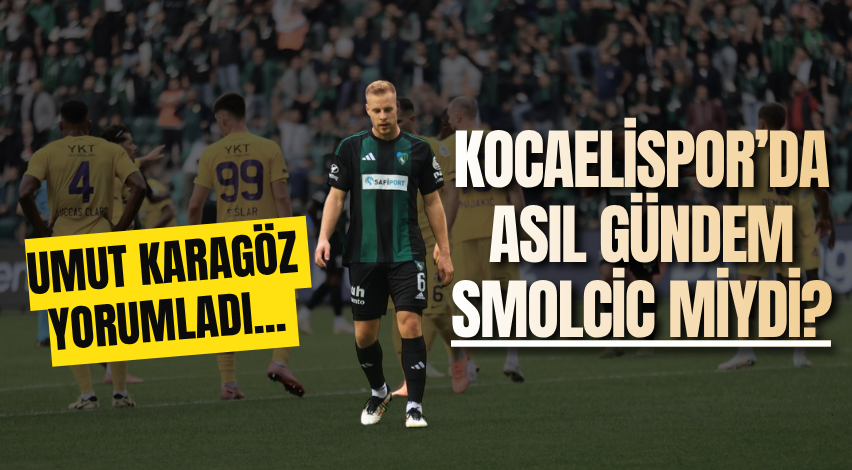 Umut Karagöz yorumladı... Kocaelispor’da asıl gündem Smolcic miydi?