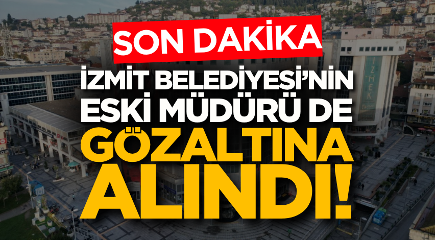 İzmit Belediyesi’nin eski müdürü de gözaltına alındı!