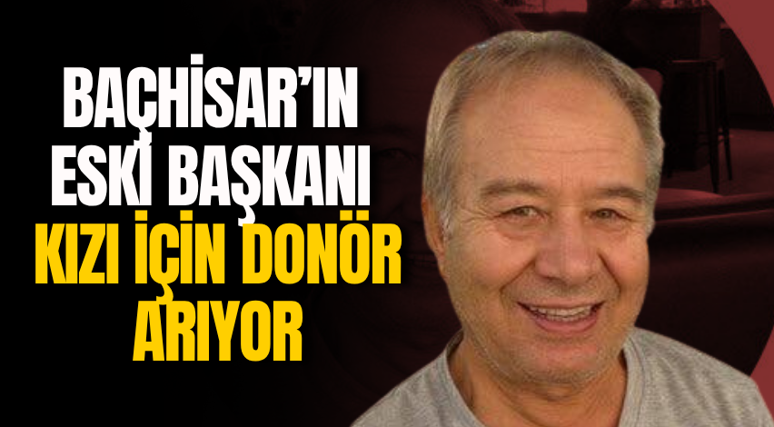 Baçhisar’ın eski başkanı kızı için donör arıyor