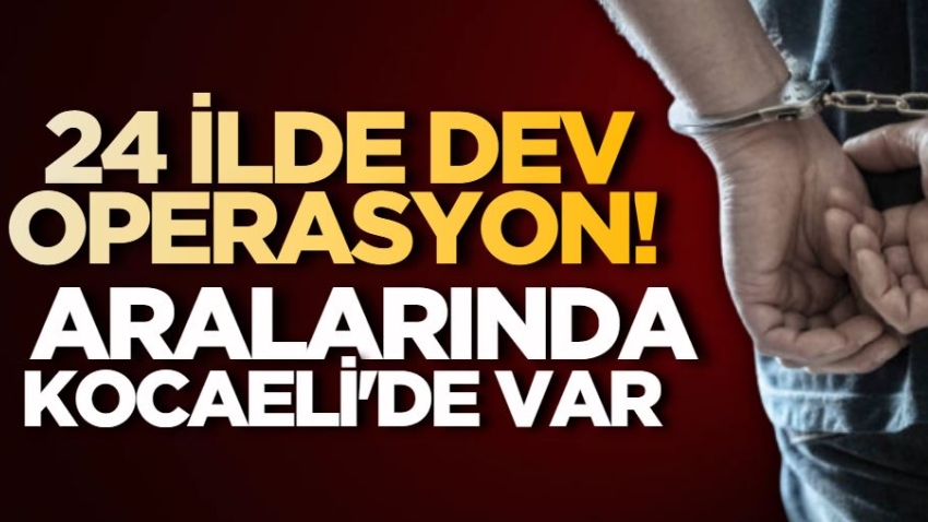 24 ilde dev operasyon! Aralarında Kocaeli'de var