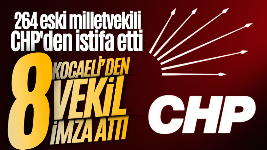264 eski milletvekili CHP'den istifa etti: Kocaeli’den 8 vekil imza attı