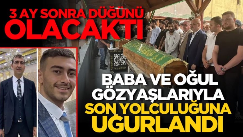 3 ay sonra düğünü olacaktı: Baba ve oğul gözyaşlarıyla son yolculuğuna uğurlandı