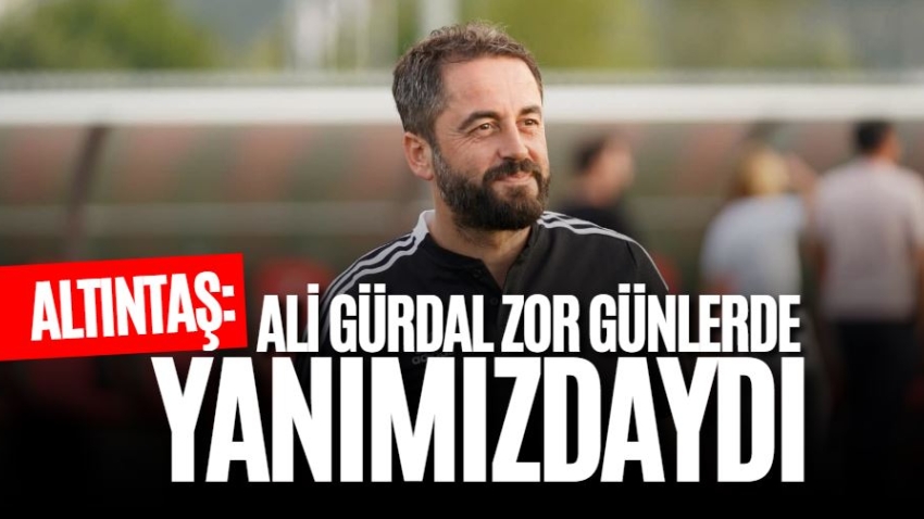Altıntaş: Ali Gürdal zor günlerde yanımızdaydı