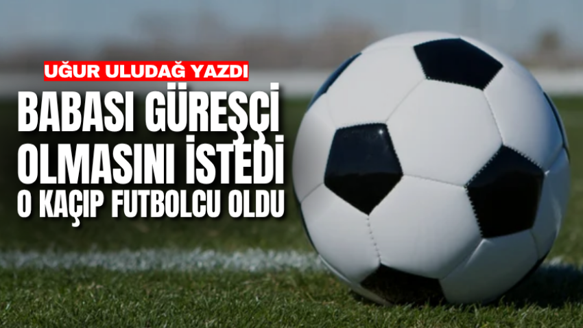 Babası güreşçi olmasını istedi o kaçıp futbolcu oldu