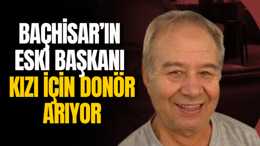 Baçhisar’ın eski başkanı kızı için donör arıyor