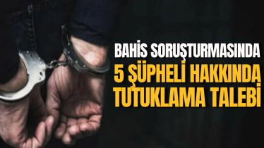 Bahis soruşturmasında 5 şüpheli hakkında tutuklama talebi