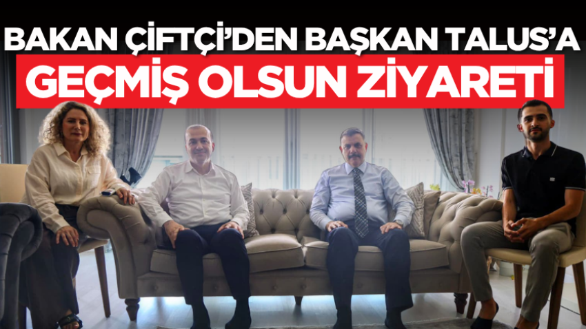 Bakan Çiftçi’den Başkan Talus’a geçmiş olsun ziyareti