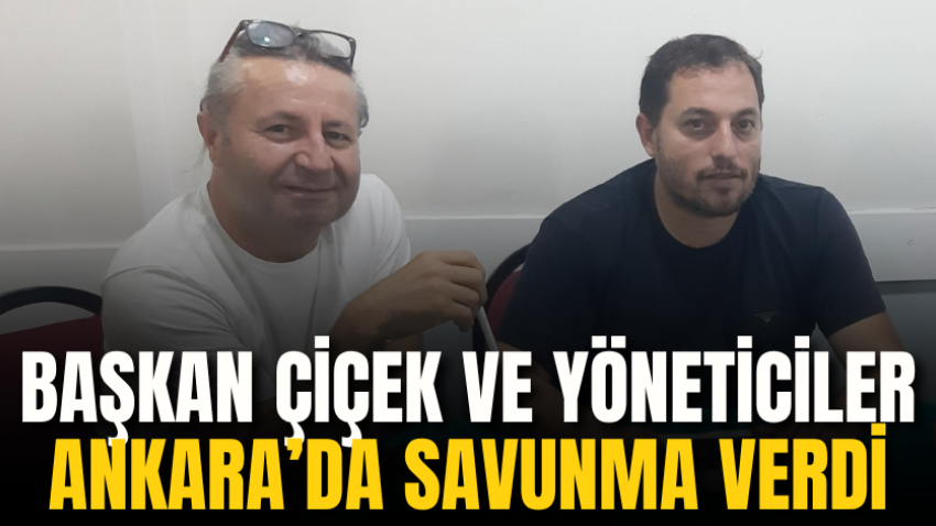 Başkan Çiçek ve yöneticiler Ankara’da savunma verdi