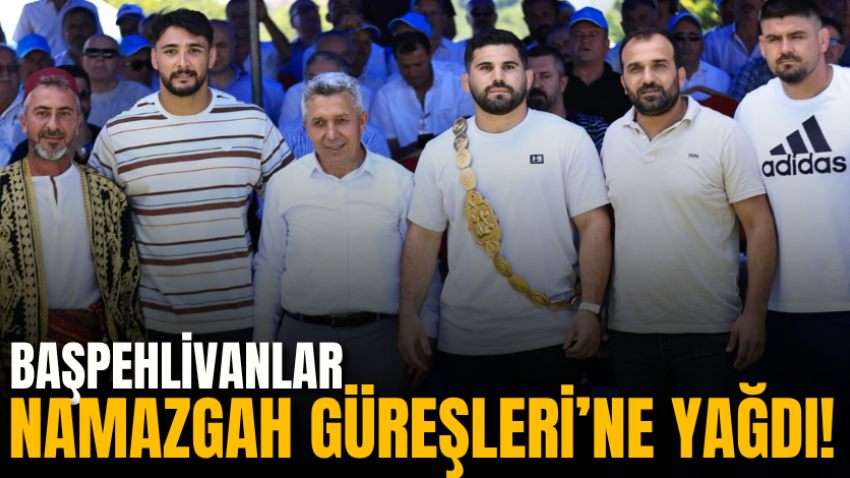 Başpehlivanlar Namazgah Güreşleri’ne yağdı!