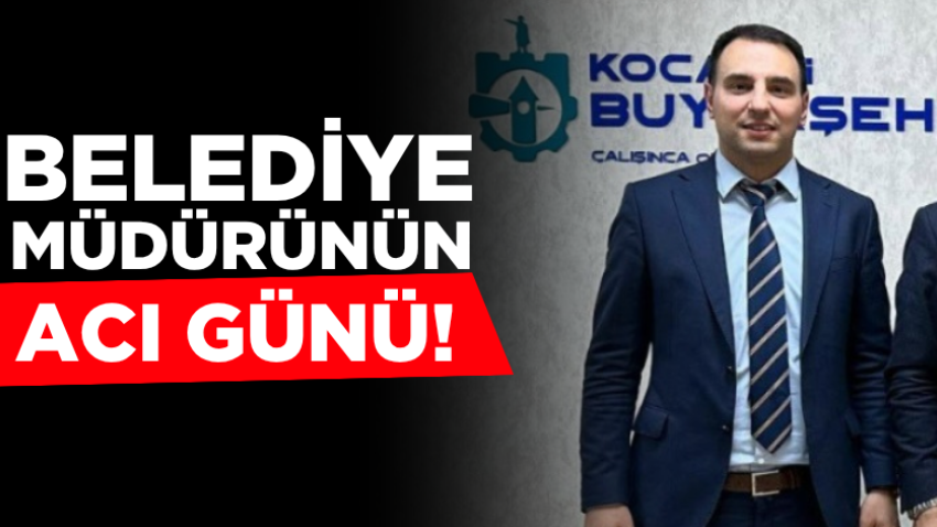 Belediye müdürünün acı günü!