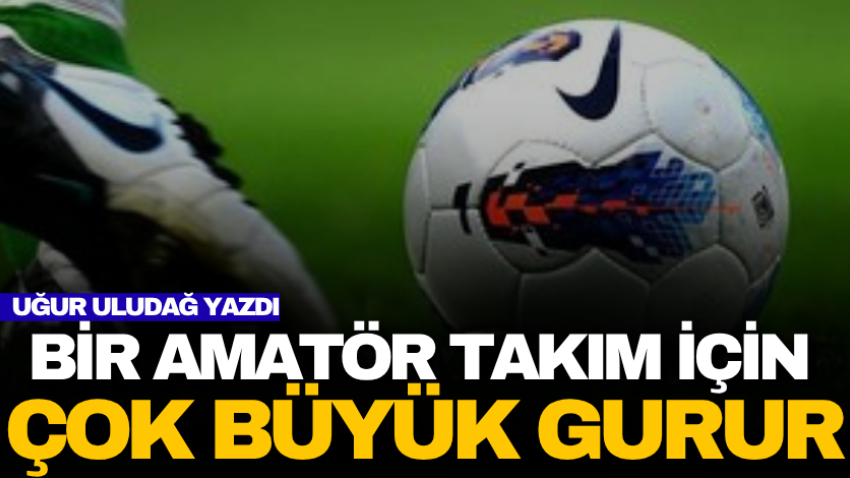 Bir amatör takım için çok büyük gurur