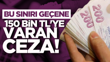 Bu sınırı geçene 150 bin TL'ye varan ceza!