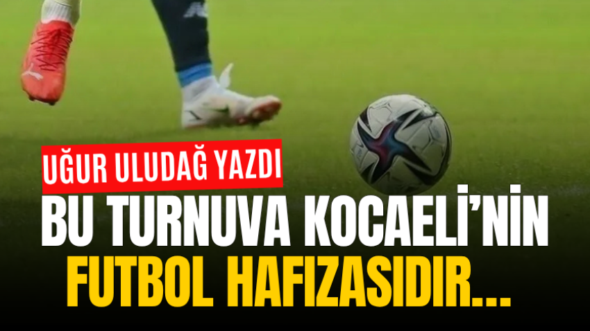 Bu turnuva Kocaeli’nin futbol hafızasıdır… 