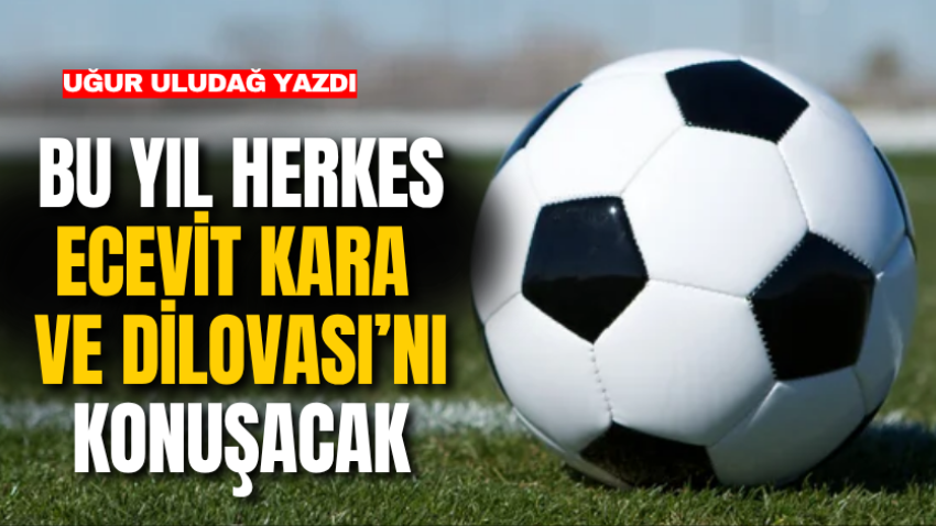 Bu yıl herkes Ecevit Kara ve Dilovası’nı konuşacak