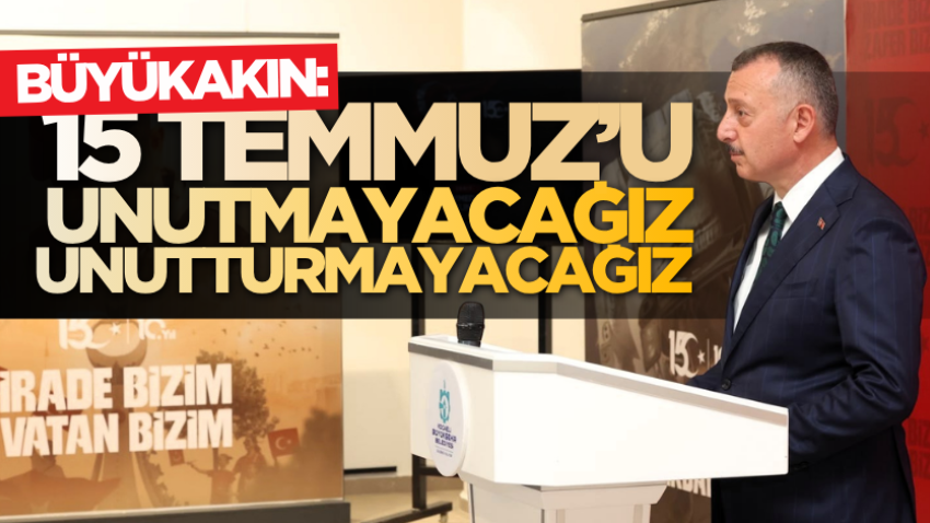 Büyükakın: 15 Temmuz’uunutmayacağız, unutturmayacağız