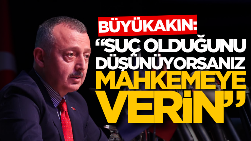 Büyükakın: “Suç olduğunu düşünüyorsanız mahkemeye verin”