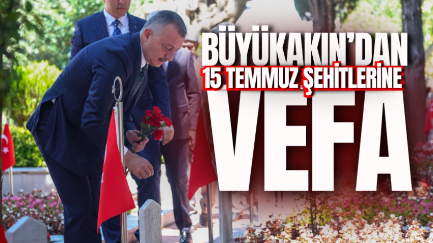 Büyükakın’dan 15 Temmuz şehitlerine vefa