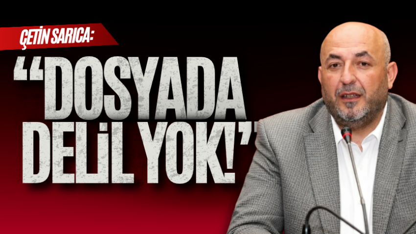 Çetin Sarıca: “Dosyada delil yok!” 