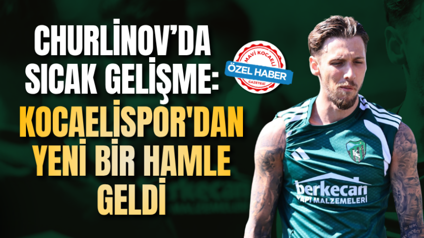 Churlinov’da sıcak gelişme: Kocaelispor'dan yeni bir hamle geldi