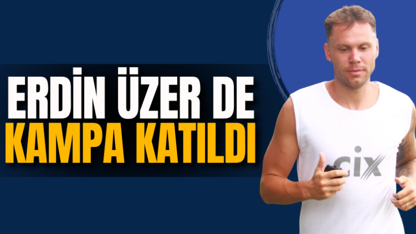 Erdin Üzer de kampa katıldı