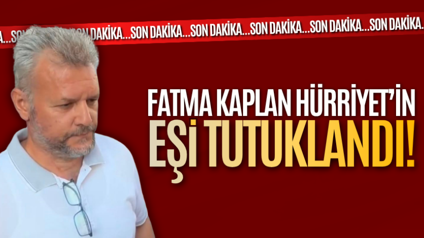 Fatma Kaplan Hürriyet’in eşi tutuklandı!